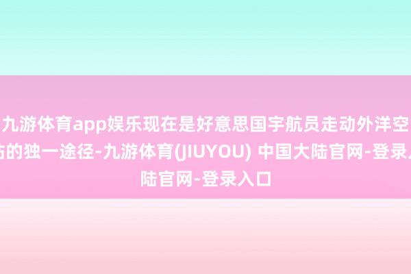 九游体育app娱乐现在是好意思国宇航员走动外洋空间站的独一途径-九游体育(JIUYOU) 中国大陆官网-登录入口