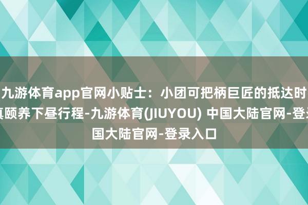 九游体育app官网小贴士:小团可把柄巨匠的抵达时间天真颐养下昼行程-九游体育(JIUYOU) 中国大陆官网-登录入口