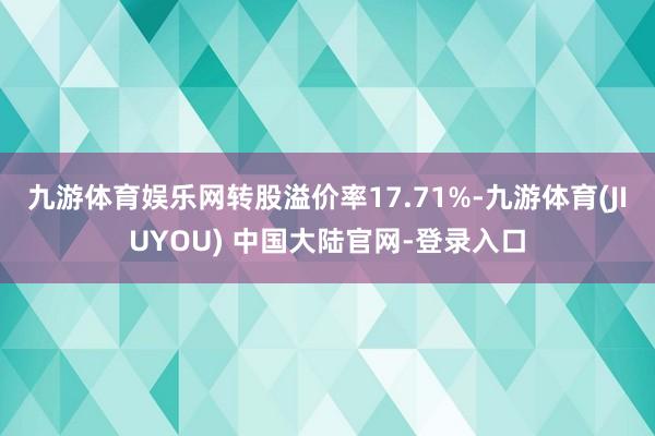 九游体育娱乐网转股溢价率17.71%-九游体育(JIUYOU) 中国大陆官网-登录入口