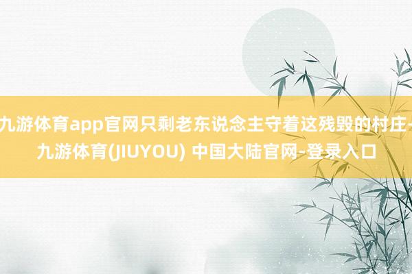 九游体育app官网只剩老东说念主守着这残毁的村庄-九游体育(JIUYOU) 中国大陆官网-登录入口
