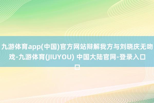 九游体育app(中国)官方网站辩解我方与刘晓庆无吻戏-九游体育(JIUYOU) 中国大陆官网-登录入口