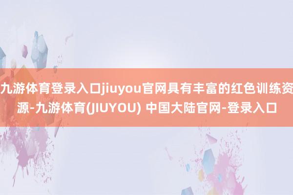 九游体育登录入口jiuyou官网具有丰富的红色训练资源-九游体育(JIUYOU) 中国大陆官网-登录入口