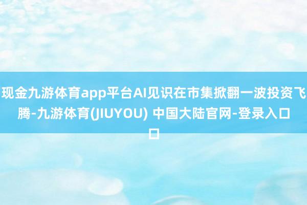 现金九游体育app平台AI见识在市集掀翻一波投资飞腾-九游体育(JIUYOU) 中国大陆官网-登录入口