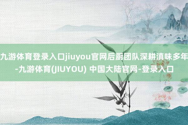 九游体育登录入口jiuyou官网后厨团队深耕滇味多年-九游体育(JIUYOU) 中国大陆官网-登录入口