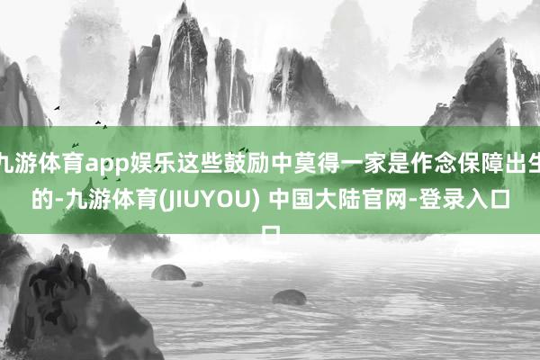 九游体育app娱乐这些鼓励中莫得一家是作念保障出生的-九游体育(JIUYOU) 中国大陆官网-登录入口