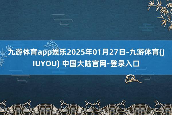 九游体育app娱乐2025年01月27日-九游体育(JIUYOU) 中国大陆官网-登录入口