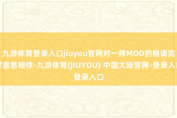 九游体育登录入口jiuyou官网对一样MOD的格调完好意思相悖-九游体育(JIUYOU) 中国大陆官网-登录入口