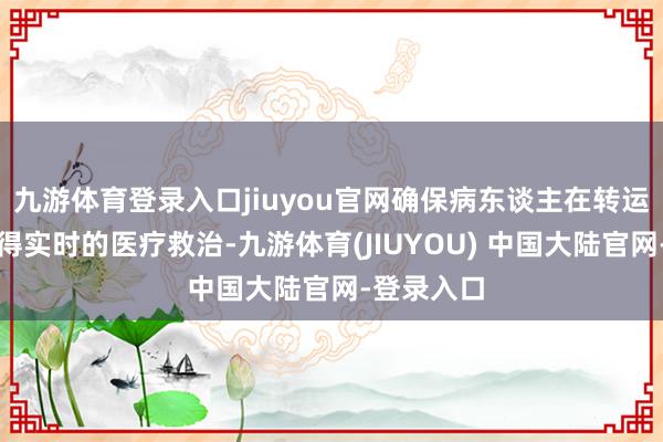 九游体育登录入口jiuyou官网确保病东谈主在转运进程中取得实时的医疗救治-九游体育(JIUYOU) 中国大陆官网-登录入口