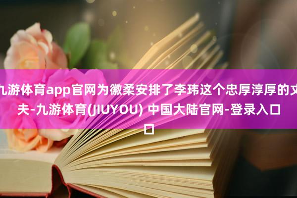 九游体育app官网为徽柔安排了李玮这个忠厚淳厚的丈夫-九游体育(JIUYOU) 中国大陆官网-登录入口