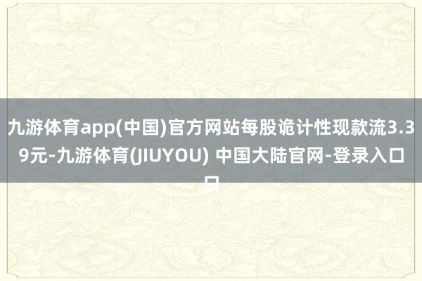 九游体育app(中国)官方网站每股诡计性现款流3.39元-九游体育(JIUYOU) 中国大陆官网-登录入口