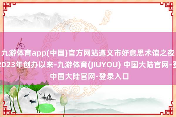 九游体育app(中国)官方网站遵义市好意思术馆之夜活动自2023年创办以来-九游体育(JIUYOU) 中国大陆官网-登录入口