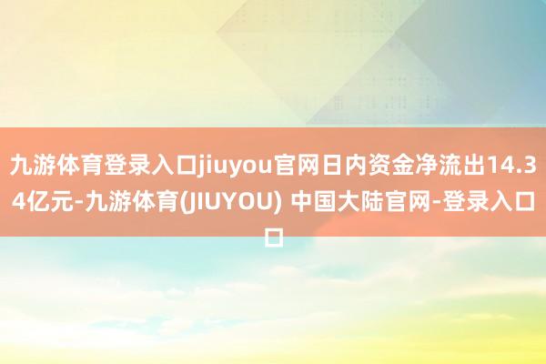 九游体育登录入口jiuyou官网日内资金净流出14.34亿元-九游体育(JIUYOU) 中国大陆官网-登录入口