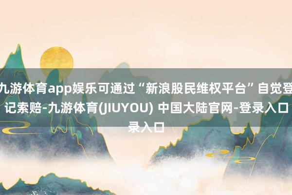 九游体育app娱乐可通过“新浪股民维权平台”自觉登记索赔-九游体育(JIUYOU) 中国大陆官网-登录入口
