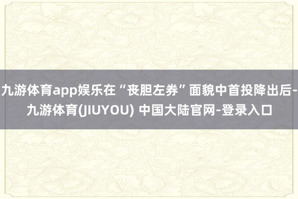 九游体育app娱乐在“丧胆左券”面貌中首投降出后-九游体育(JIUYOU) 中国大陆官网-登录入口