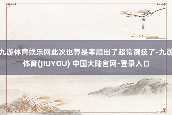 九游体育娱乐网此次也算是孝顺出了超常演技了-九游体育(JIUYOU) 中国大陆官网-登录入口