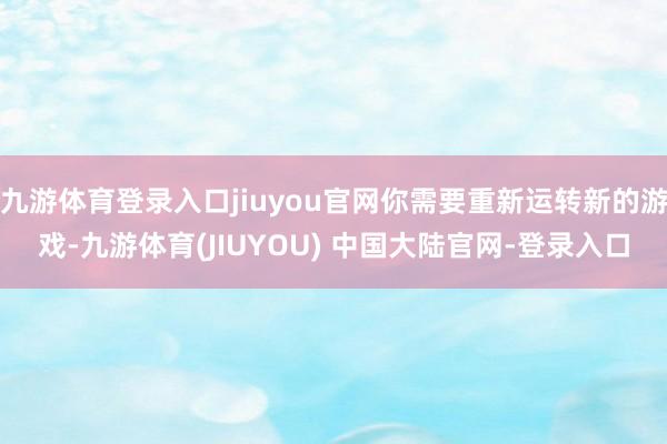 九游体育登录入口jiuyou官网你需要重新运转新的游戏-九游体育(JIUYOU) 中国大陆官网-登录入口