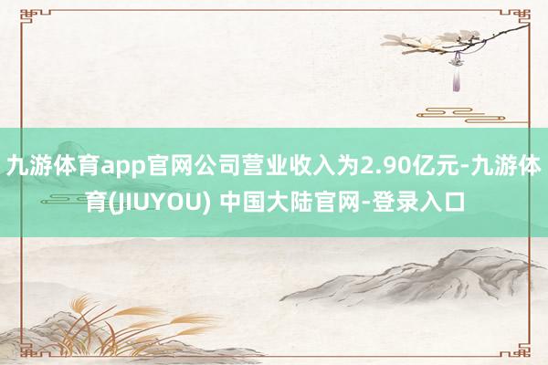 九游体育app官网公司营业收入为2.90亿元-九游体育(JIUYOU) 中国大陆官网-登录入口