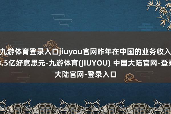 九游体育登录入口jiuyou官网昨年在中国的业务收入约为8.5亿好意思元-九游体育(JIUYOU) 中国大陆官网-登录入口