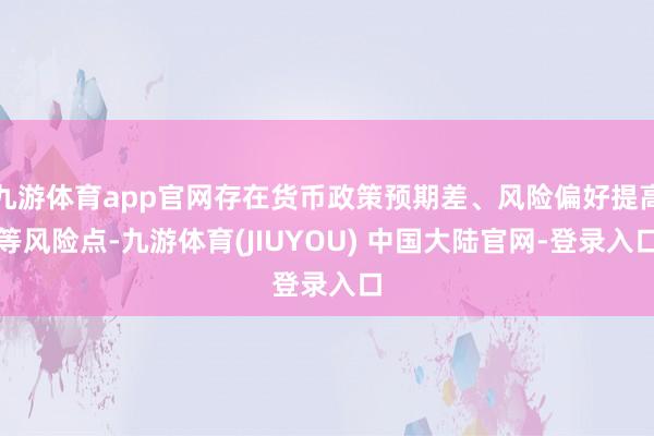 九游体育app官网存在货币政策预期差、风险偏好提高等风险点-九游体育(JIUYOU) 中国大陆官网-登录入口
