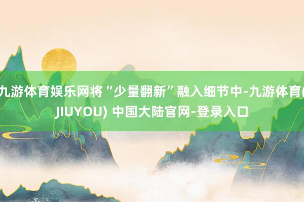 九游体育娱乐网将“少量翻新”融入细节中-九游体育(JIUYOU) 中国大陆官网-登录入口