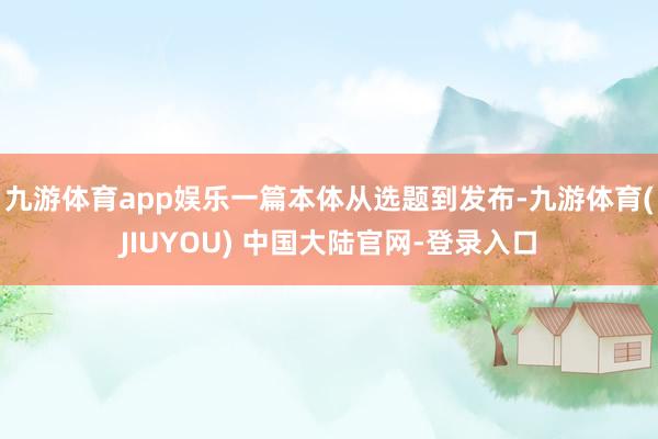 九游体育app娱乐一篇本体从选题到发布-九游体育(JIUYOU) 中国大陆官网-登录入口