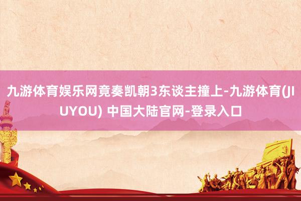 九游体育娱乐网竟奏凯朝3东谈主撞上-九游体育(JIUYOU) 中国大陆官网-登录入口