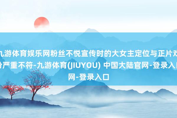 九游体育娱乐网粉丝不悦宣传时的大女主定位与正片戏份严重不符-九游体育(JIUYOU) 中国大陆官网-登录入口
