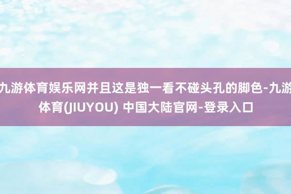 九游体育娱乐网并且这是独一看不碰头孔的脚色-九游体育(JIUYOU) 中国大陆官网-登录入口