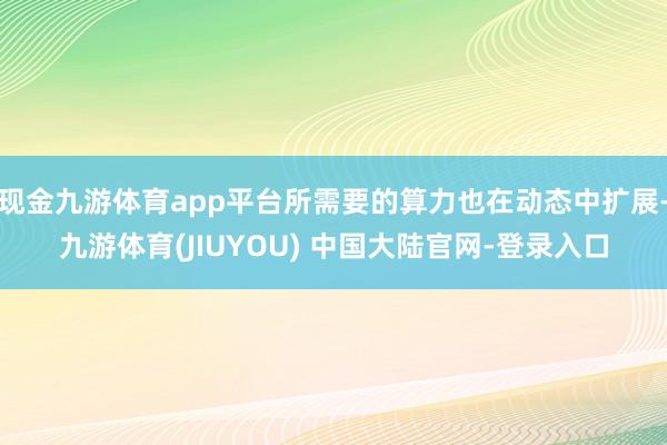 现金九游体育app平台所需要的算力也在动态中扩展-九游体育(JIUYOU) 中国大陆官网-登录入口