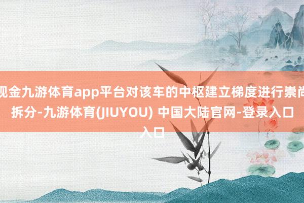 现金九游体育app平台对该车的中枢建立梯度进行崇尚拆分-九游体育(JIUYOU) 中国大陆官网-登录入口
