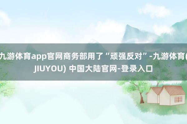九游体育app官网商务部用了“顽强反对”-九游体育(JIUYOU) 中国大陆官网-登录入口