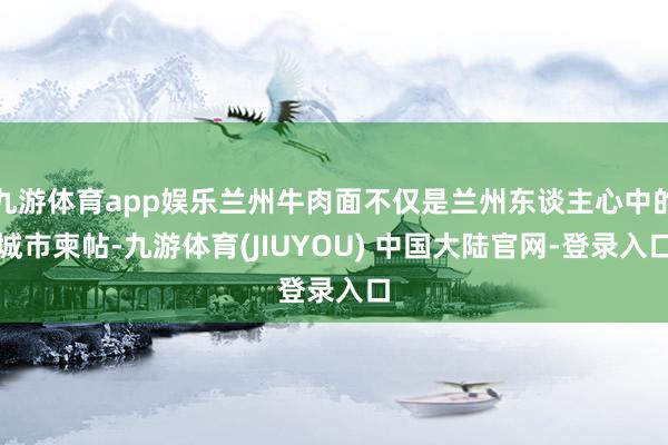 九游体育app娱乐兰州牛肉面不仅是兰州东谈主心中的城市柬帖-九游体育(JIUYOU) 中国大陆官网-登录入口