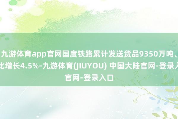 九游体育app官网国度铁路累计发送货品9350万吨、同比增长4.5%-九游体育(JIUYOU) 中国大陆官网-登录入口