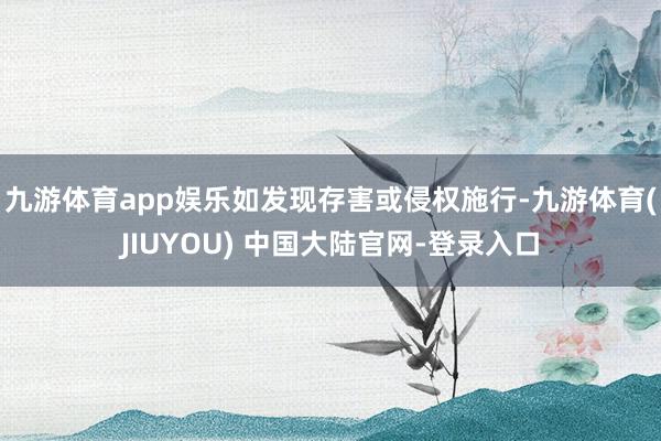九游体育app娱乐如发现存害或侵权施行-九游体育(JIUYOU) 中国大陆官网-登录入口