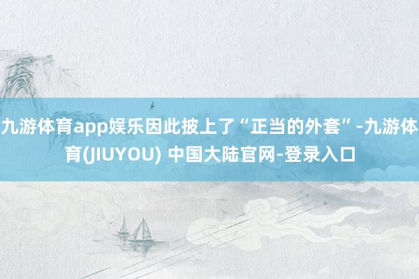 九游体育app娱乐因此披上了“正当的外套”-九游体育(JIUYOU) 中国大陆官网-登录入口