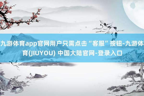 九游体育app官网用户只需点击“客服”按钮-九游体育(JIUYOU) 中国大陆官网-登录入口