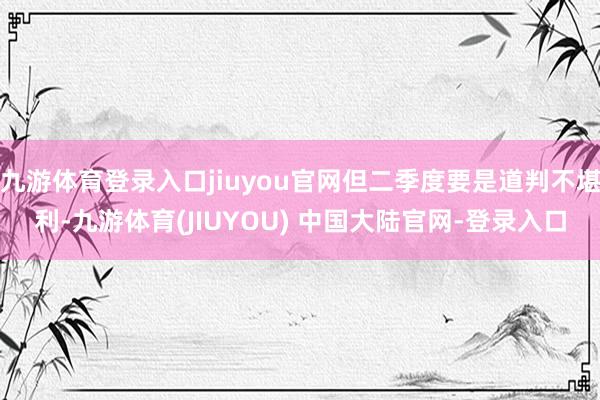 九游体育登录入口jiuyou官网但二季度要是道判不堪利-九游体育(JIUYOU) 中国大陆官网-登录入口