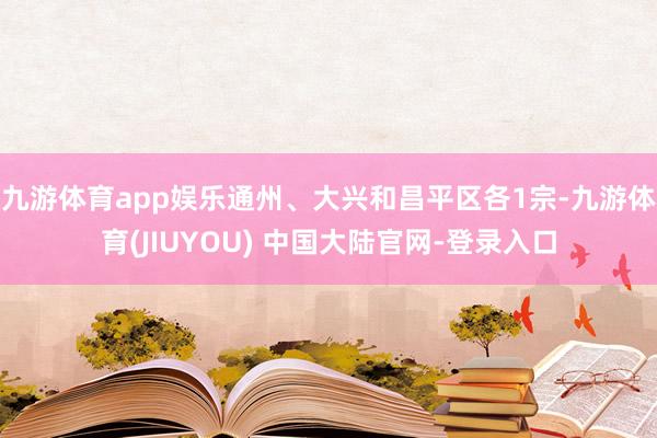 九游体育app娱乐通州、大兴和昌平区各1宗-九游体育(JIUYOU) 中国大陆官网-登录入口