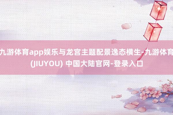 九游体育app娱乐与龙宫主题配景逸态横生-九游体育(JIUYOU) 中国大陆官网-登录入口