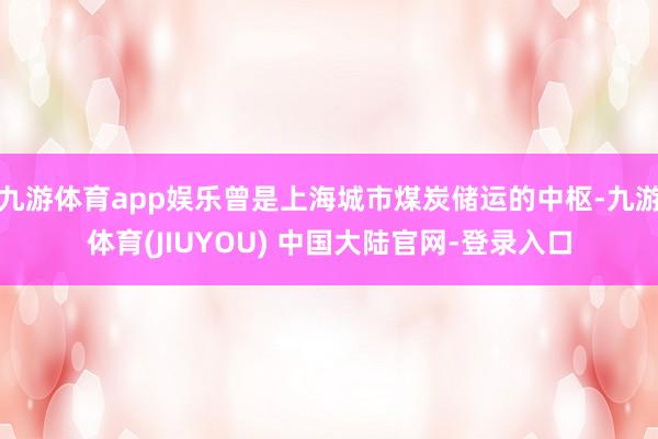 九游体育app娱乐曾是上海城市煤炭储运的中枢-九游体育(JIUYOU) 中国大陆官网-登录入口