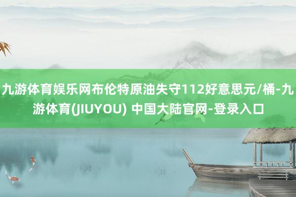 九游体育娱乐网布伦特原油失守112好意思元/桶-九游体育(JIUYOU) 中国大陆官网-登录入口