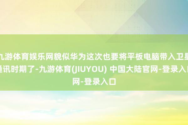 九游体育娱乐网貌似华为这次也要将平板电脑带入卫星通讯时期了-九游体育(JIUYOU) 中国大陆官网-登录入口
