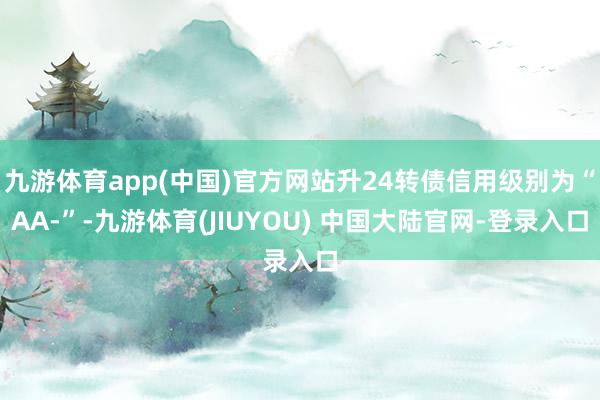 九游体育app(中国)官方网站升24转债信用级别为“AA-”-九游体育(JIUYOU) 中国大陆官网-登录入口