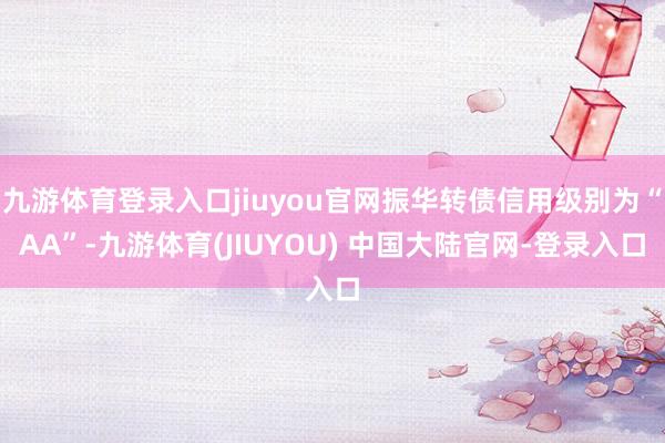 九游体育登录入口jiuyou官网振华转债信用级别为“AA”-九游体育(JIUYOU) 中国大陆官网-登录入口
