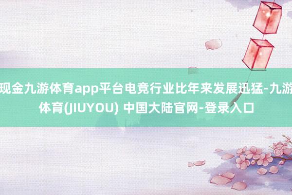 现金九游体育app平台电竞行业比年来发展迅猛-九游体育(JIUYOU) 中国大陆官网-登录入口