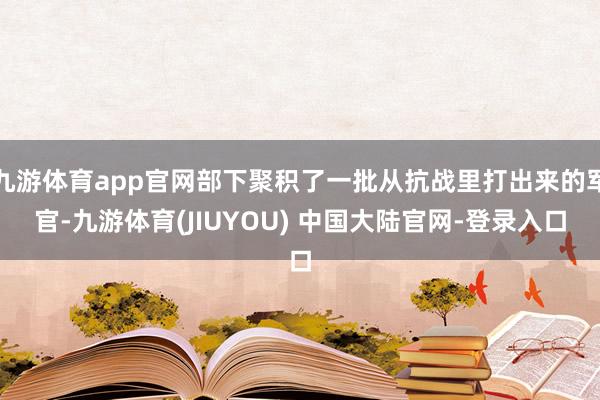 九游体育app官网部下聚积了一批从抗战里打出来的军官-九游体育(JIUYOU) 中国大陆官网-登录入口