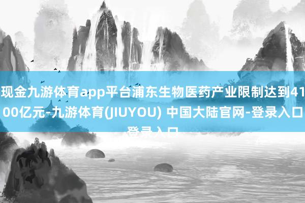 现金九游体育app平台浦东生物医药产业限制达到4100亿元-九游体育(JIUYOU) 中国大陆官网-登录入口