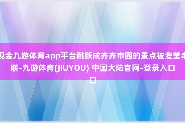 现金九游体育app平台跳跃成齐齐市圈的景点被澄莹串联-九游体育(JIUYOU) 中国大陆官网-登录入口