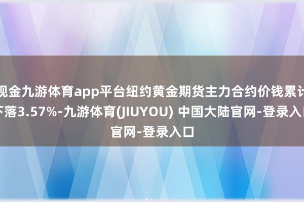 现金九游体育app平台纽约黄金期货主力合约价钱累计下落3.57%-九游体育(JIUYOU) 中国大陆官网-登录入口