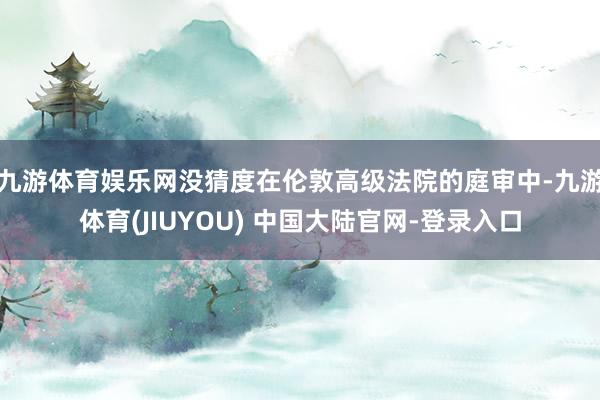 九游体育娱乐网没猜度在伦敦高级法院的庭审中-九游体育(JIUYOU) 中国大陆官网-登录入口